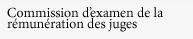 Commission quadriennale d'examen de la r�mun�ration des juges